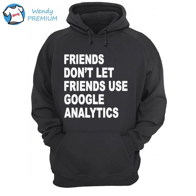 Friends Don_t Let Friends Use Google Analytics Shirt Hoodie