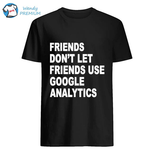 Friends Don_t Let Friends Use Google Analytics Shirt