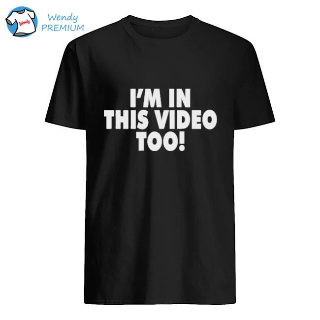 I_m in this video too shirt