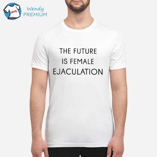 The future is female ejaculation shirt, sleeve and tank top