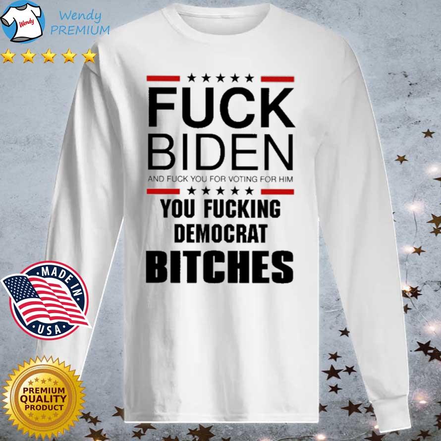 Funny fuck Biden And Fuck You For Voting For Him You Fucking Democrat Bitches s Longsleeve tee trang