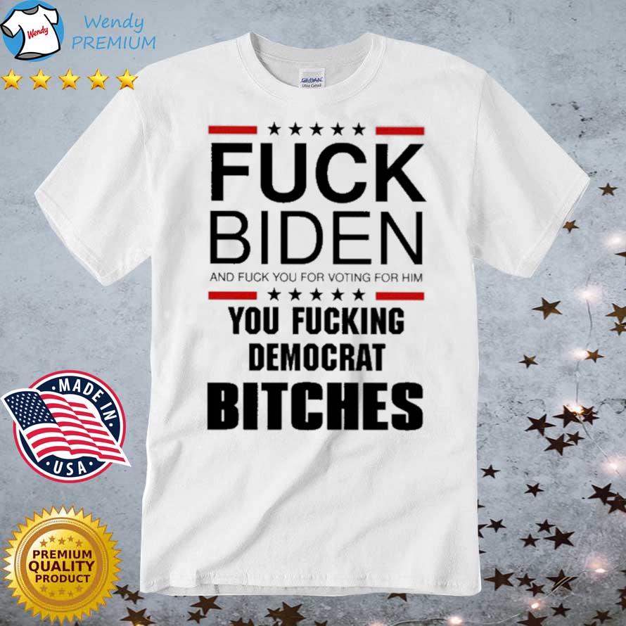 Funny fuck Biden And Fuck You For Voting For Him You Fucking Democrat Bitches shirt