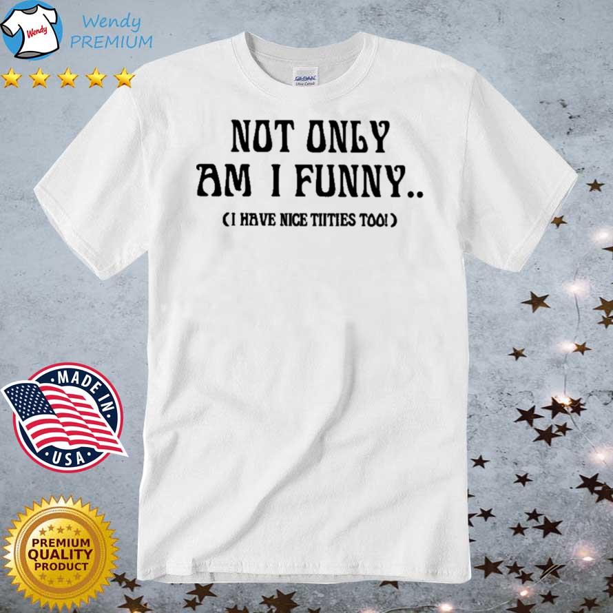 Funny not Only Am I Funny I Have Nice Titties Too shirt, hoodie, sweater,  long sleeve and tank top