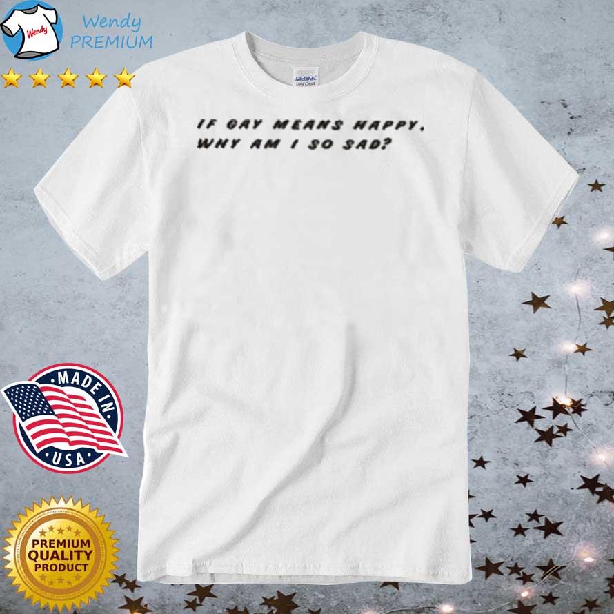 Official if Gay Means Happy Why Am I So Sad shirt