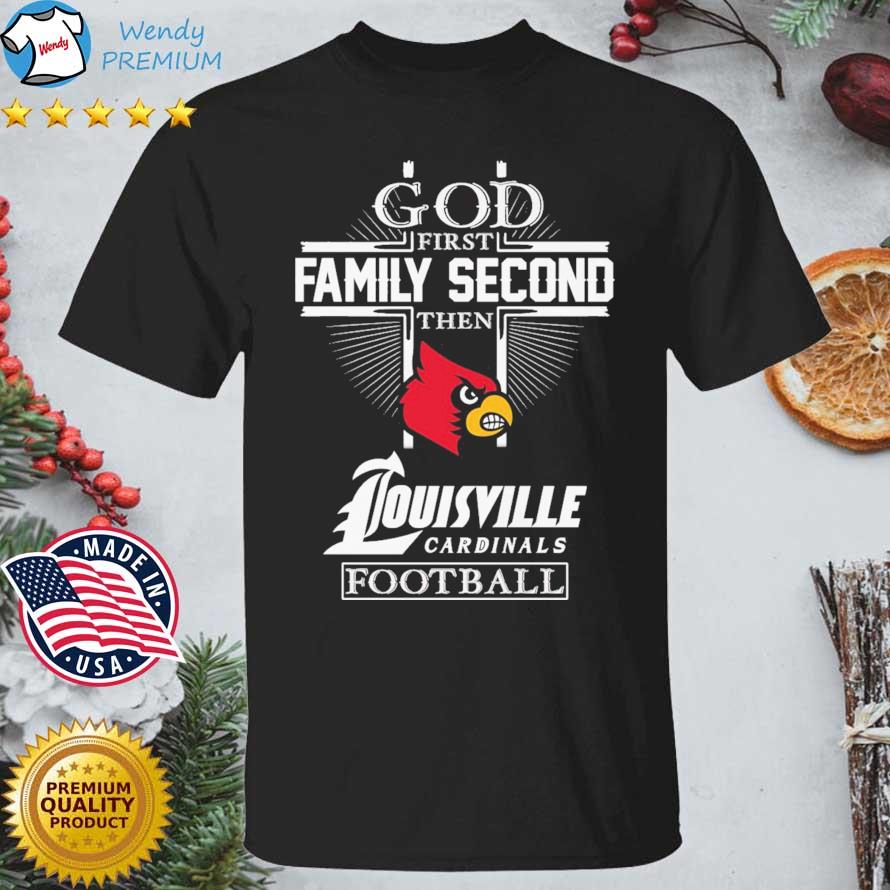 Funny official God First Family Second Then Louisville Cardinals Football  shirt, hoodie, sweater, long sleeve and tank top