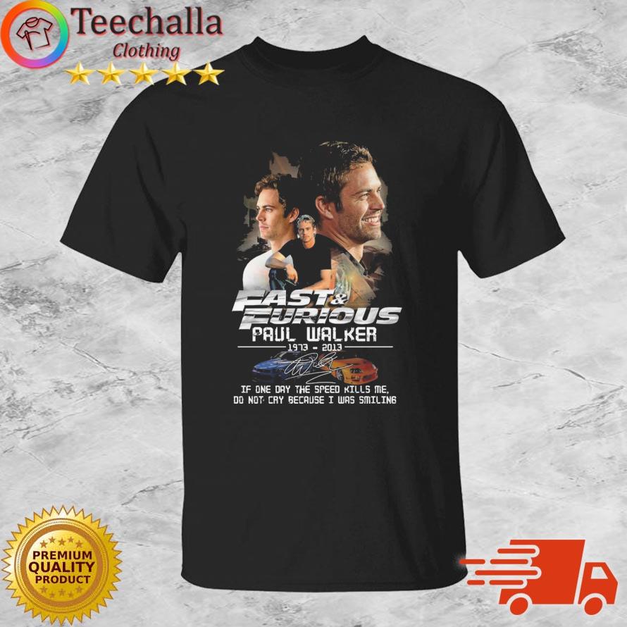 Fast And Furious Paul Walker 1973-2013 If One Day The Speed Kills Me Do Not Cry Because I Was Smiling Signature s shirt
