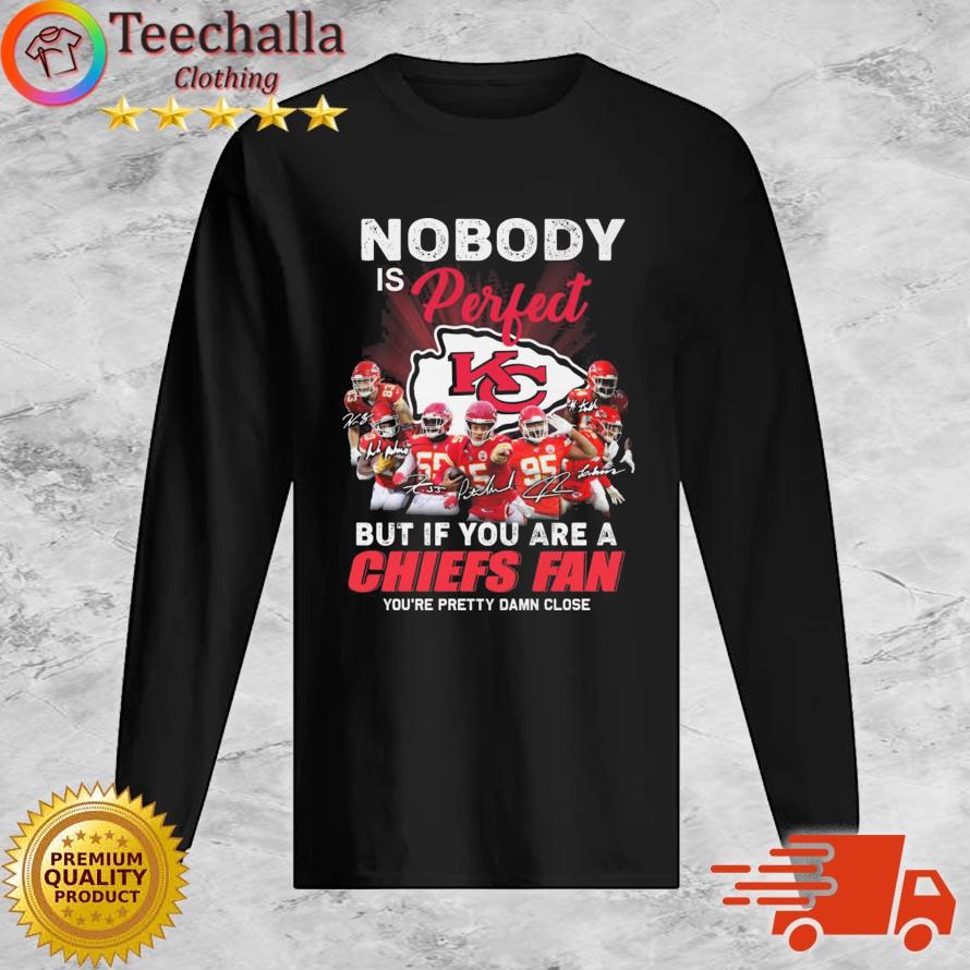 Nobody Is Perfect But If You Are Kansas City Chiefs Fan You're Pretty Damn Close Signatures s Long Sleeve