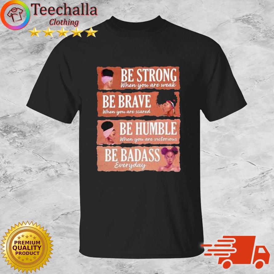 Be Strong When You Are Weak Be Brave Be Humble Be Badass Shirt