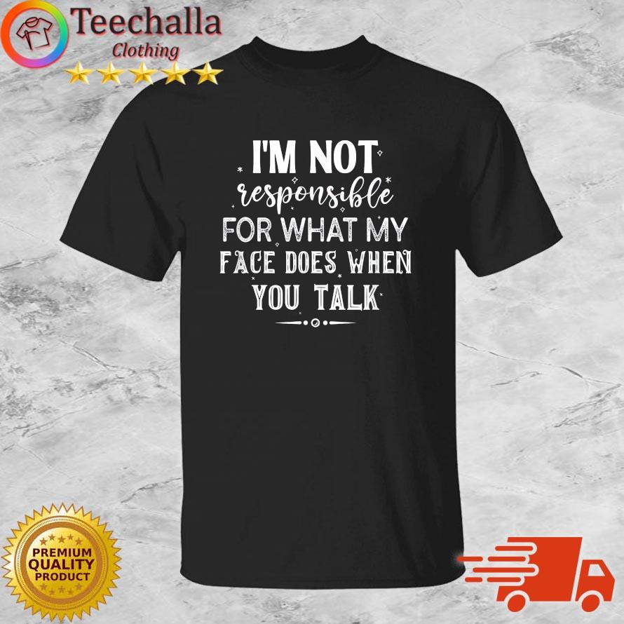 I'm Not Responsible For What My Face Does When You Talk Shirt