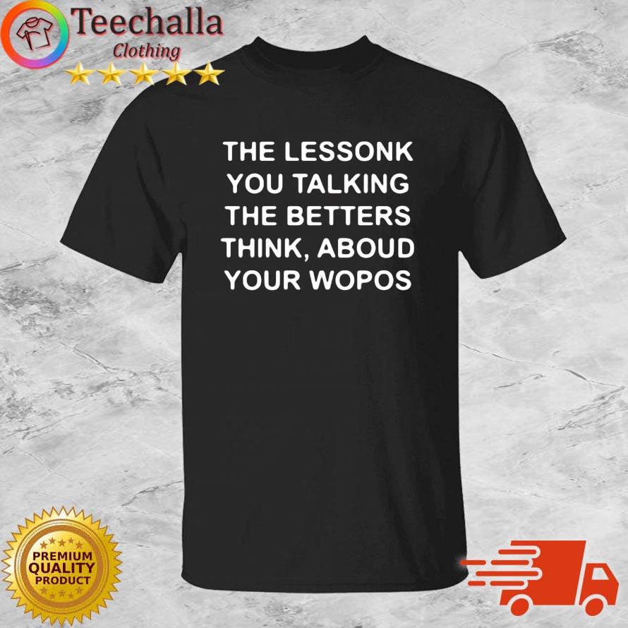 The Lessonk You Talking The Betters Think Aboud Your Wopos 2023 Shirt