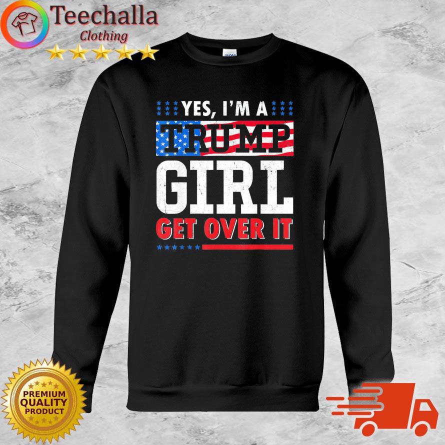 Yes I'm A Trump Girl Get Over It American Flag s Sweatshirt